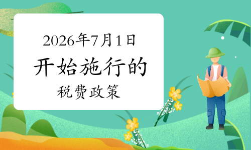 2026年7月1日开始施行的税费政策